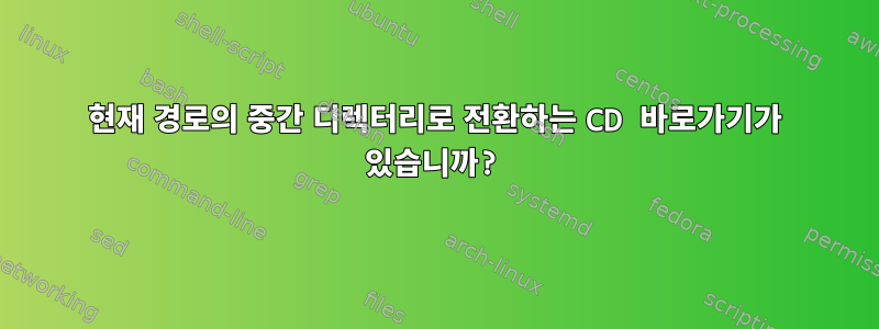 현재 경로의 중간 디렉터리로 전환하는 CD 바로가기가 있습니까?