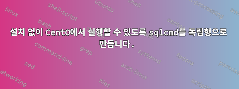 설치 없이 CentO에서 실행할 수 있도록 sqlcmd를 독립형으로 만듭니다.