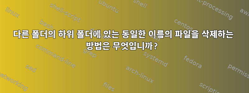 다른 폴더의 하위 폴더에 있는 동일한 이름의 파일을 삭제하는 방법은 무엇입니까?