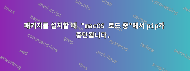 패키지를 설치할 때 "macOS 로드 중"에서 pip가 중단됩니다.