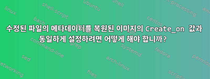 수정된 파일의 메타데이터를 복원된 이미지의 Create_on 값과 동일하게 설정하려면 어떻게 해야 합니까?