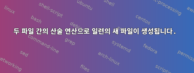 두 파일 간의 산술 연산으로 일련의 새 파일이 생성됩니다.