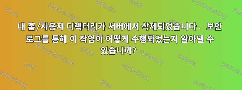 내 홈/사용자 디렉터리가 서버에서 삭제되었습니다. 보안 로그를 통해 이 작업이 어떻게 수행되었는지 알아낼 수 있습니까?