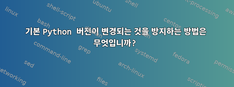 기본 Python 버전이 변경되는 것을 방지하는 방법은 무엇입니까?