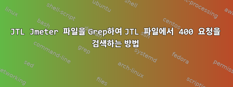 JTL Jmeter 파일을 Grep하여 JTL 파일에서 400 요청을 검색하는 방법