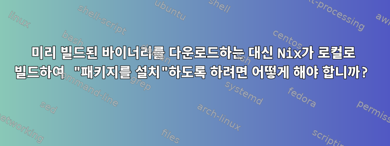 미리 빌드된 바이너리를 다운로드하는 대신 Nix가 로컬로 빌드하여 "패키지를 설치"하도록 하려면 어떻게 해야 합니까?