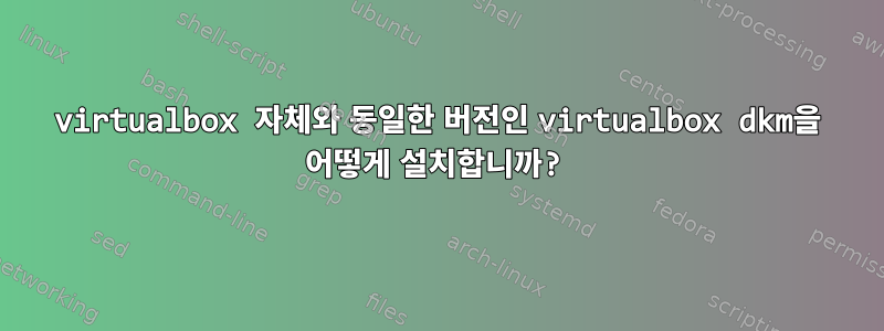 virtualbox 자체와 동일한 버전인 virtualbox dkm을 어떻게 설치합니까?