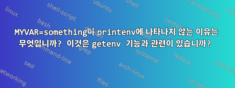 MYVAR=something이 printenv에 나타나지 않는 이유는 무엇입니까? 이것은 getenv 기능과 관련이 있습니까?