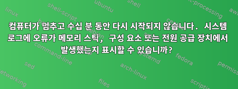 컴퓨터가 멈추고 수십 분 동안 다시 시작되지 않습니다. 시스템 로그에 오류가 메모리 스틱, 구성 요소 또는 전원 공급 장치에서 발생했는지 표시할 수 있습니까?