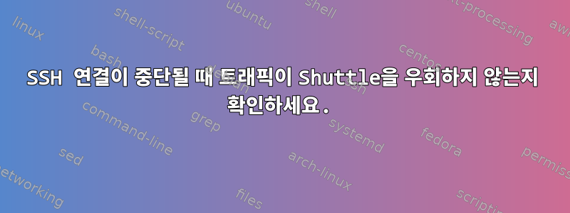 SSH 연결이 중단될 때 트래픽이 Shuttle을 우회하지 않는지 확인하세요.