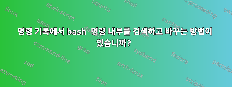 명령 기록에서 bash 명령 내부를 검색하고 바꾸는 방법이 있습니까?