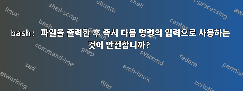 bash: 파일을 출력한 후 즉시 다음 명령의 입력으로 사용하는 것이 안전합니까?