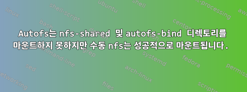 Autofs는 nfs-shared 및 autofs-bind 디렉토리를 마운트하지 못하지만 수동 nfs는 성공적으로 마운트됩니다.