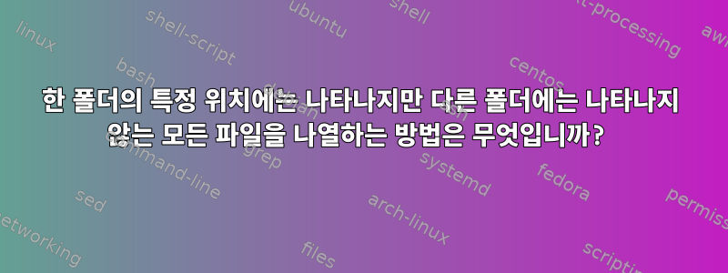 한 폴더의 특정 위치에는 나타나지만 다른 폴더에는 나타나지 않는 모든 파일을 나열하는 방법은 무엇입니까?