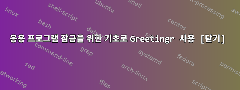 응용 프로그램 잠금을 위한 기초로 Greetingr 사용 [닫기]