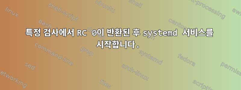 특정 검사에서 RC 0이 반환된 후 systemd 서비스를 시작합니다.