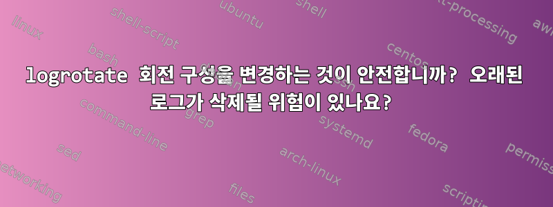 logrotate 회전 구성을 변경하는 것이 안전합니까? 오래된 로그가 삭제될 위험이 있나요?