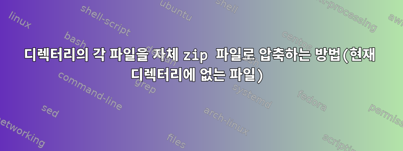 디렉터리의 각 파일을 자체 zip 파일로 압축하는 방법(현재 디렉터리에 없는 파일)