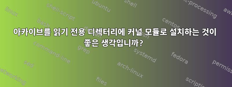 아카이브를 읽기 전용 디렉터리에 커널 모듈로 설치하는 것이 좋은 생각입니까?