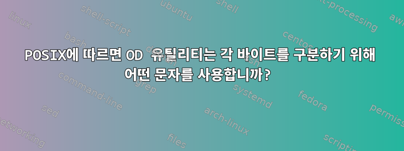 POSIX에 따르면 OD 유틸리티는 각 바이트를 구분하기 위해 어떤 문자를 사용합니까?