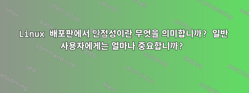 Linux 배포판에서 안정성이란 무엇을 의미합니까? 일반 사용자에게는 얼마나 중요합니까?