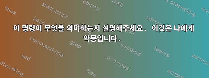 이 명령이 무엇을 의미하는지 설명해주세요. 이것은 나에게 악몽입니다.