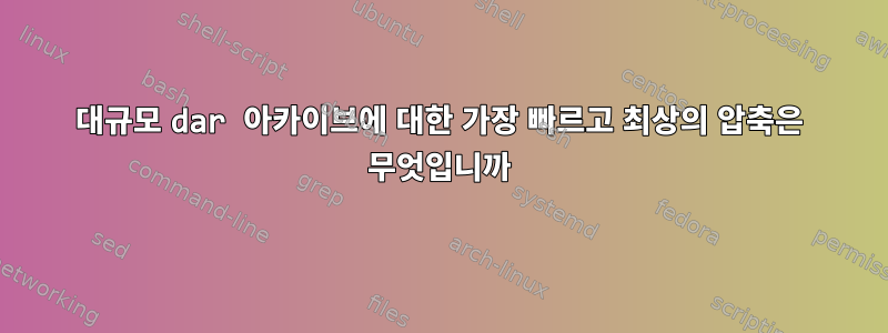 대규모 dar 아카이브에 대한 가장 빠르고 최상의 압축은 무엇입니까