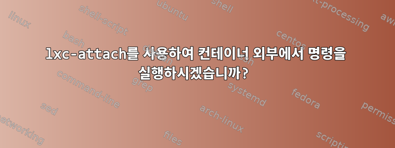 lxc-attach를 사용하여 컨테이너 외부에서 명령을 실행하시겠습니까?