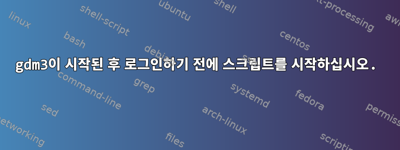 gdm3이 시작된 후 로그인하기 전에 스크립트를 시작하십시오.