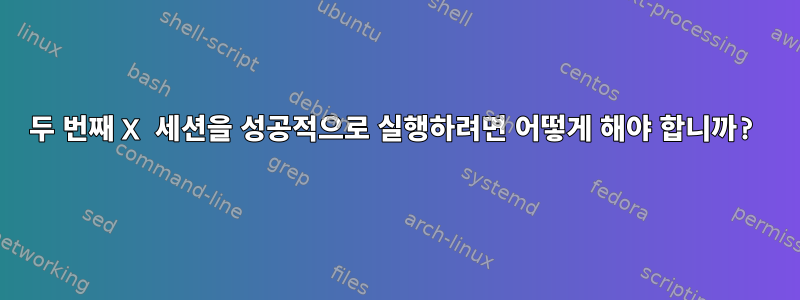 두 번째 X 세션을 성공적으로 실행하려면 어떻게 해야 합니까?