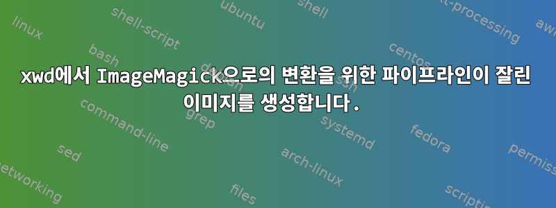 xwd에서 ImageMagick으로의 변환을 위한 파이프라인이 잘린 이미지를 생성합니다.