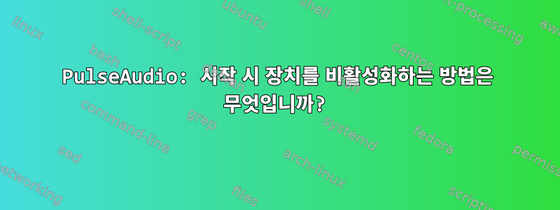 PulseAudio: 시작 시 장치를 비활성화하는 방법은 무엇입니까?