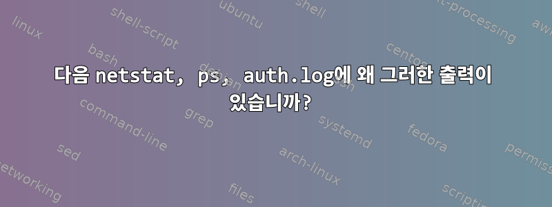 다음 netstat, ps, auth.log에 왜 그러한 출력이 있습니까?