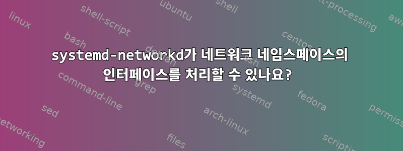 systemd-networkd가 네트워크 네임스페이스의 인터페이스를 처리할 수 있나요?