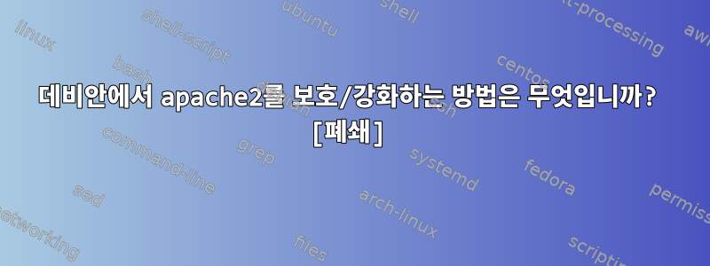 데비안에서 apache2를 보호/강화하는 방법은 무엇입니까? [폐쇄]