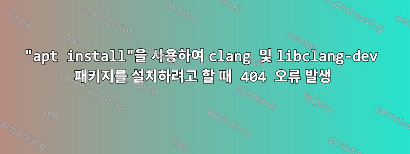 "apt install"을 사용하여 clang 및 libclang-dev 패키지를 설치하려고 할 때 404 오류 발생