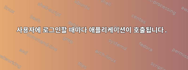 사용자에 로그인할 때마다 애플리케이션이 호출됩니다.