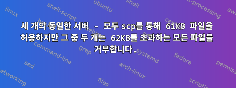 세 개의 동일한 서버 - 모두 scp를 통해 61KB 파일을 허용하지만 그 중 두 개는 62KB를 초과하는 모든 파일을 거부합니다.