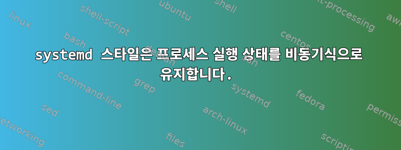 systemd 스타일은 프로세스 실행 상태를 비동기식으로 유지합니다.