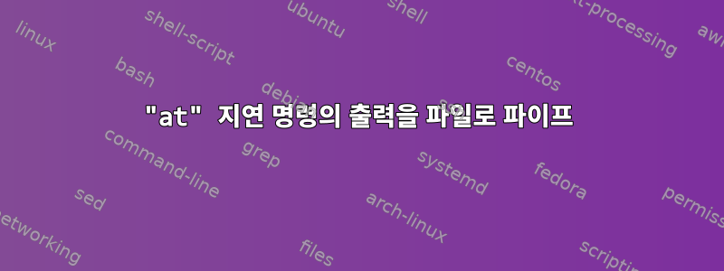 "at" 지연 명령의 출력을 파일로 파이프