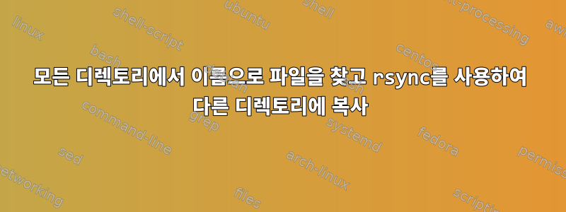 모든 디렉토리에서 이름으로 파일을 찾고 rsync를 사용하여 다른 디렉토리에 복사