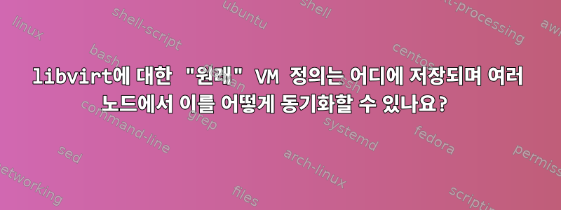 libvirt에 대한 "원래" VM 정의는 어디에 저장되며 여러 노드에서 이를 어떻게 동기화할 수 있나요?