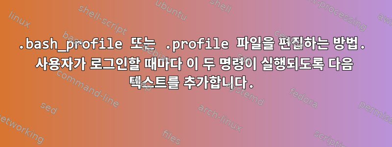 .bash_profile 또는 .profile 파일을 편집하는 방법. 사용자가 로그인할 때마다 이 두 명령이 실행되도록 다음 텍스트를 추가합니다.