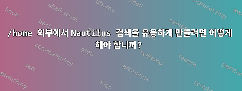 /home 외부에서 Nautilus 검색을 유용하게 만들려면 어떻게 해야 합니까?