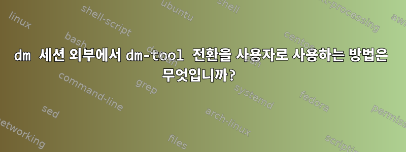 dm 세션 외부에서 dm-tool 전환을 사용자로 사용하는 방법은 무엇입니까?