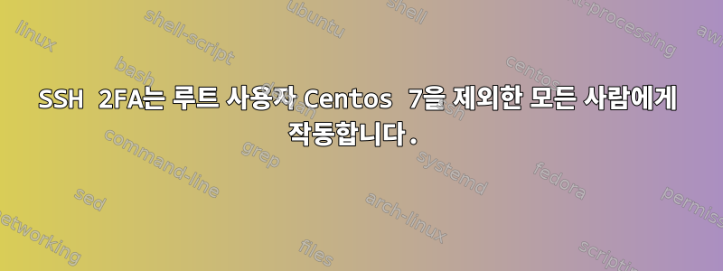 SSH 2FA는 루트 사용자 Centos 7을 제외한 모든 사람에게 작동합니다.