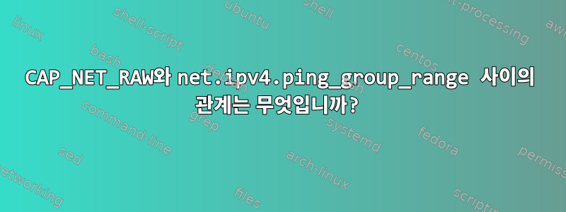 CAP_NET_RAW와 net.ipv4.ping_group_range 사이의 관계는 무엇입니까?