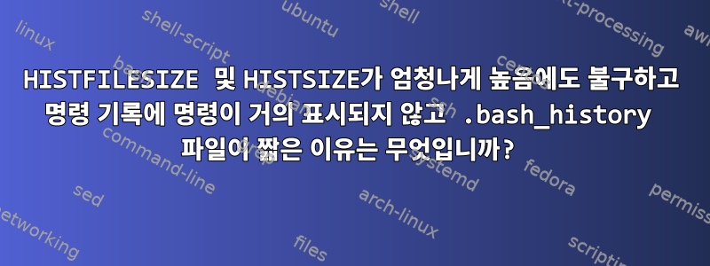 HISTFILESIZE 및 HISTSIZE가 엄청나게 높음에도 불구하고 명령 기록에 명령이 거의 표시되지 않고 .bash_history 파일이 짧은 이유는 무엇입니까?