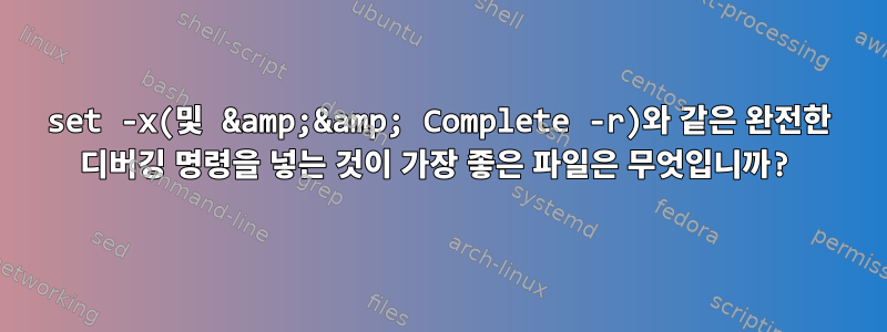 set -x(및 &amp;&amp; Complete -r)와 같은 완전한 디버깅 명령을 넣는 것이 가장 좋은 파일은 무엇입니까?