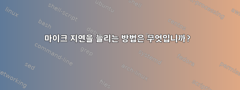 마이크 지연을 늘리는 방법은 무엇입니까?